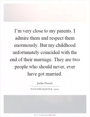 I’m very close to my parents. I admire them and respect them enormously. But my childhood unfortunately coincided with the end of their marriage. They are two people who should never, ever have got married Picture Quote #1