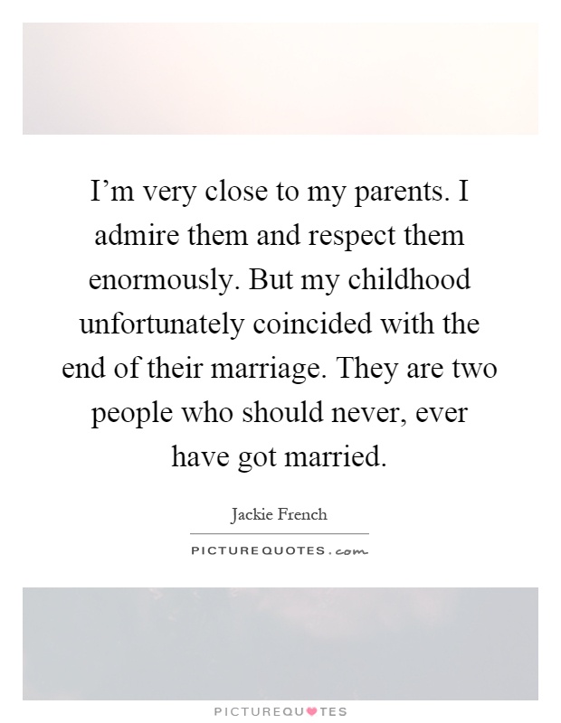 I'm very close to my parents. I admire them and respect them enormously. But my childhood unfortunately coincided with the end of their marriage. They are two people who should never, ever have got married Picture Quote #1