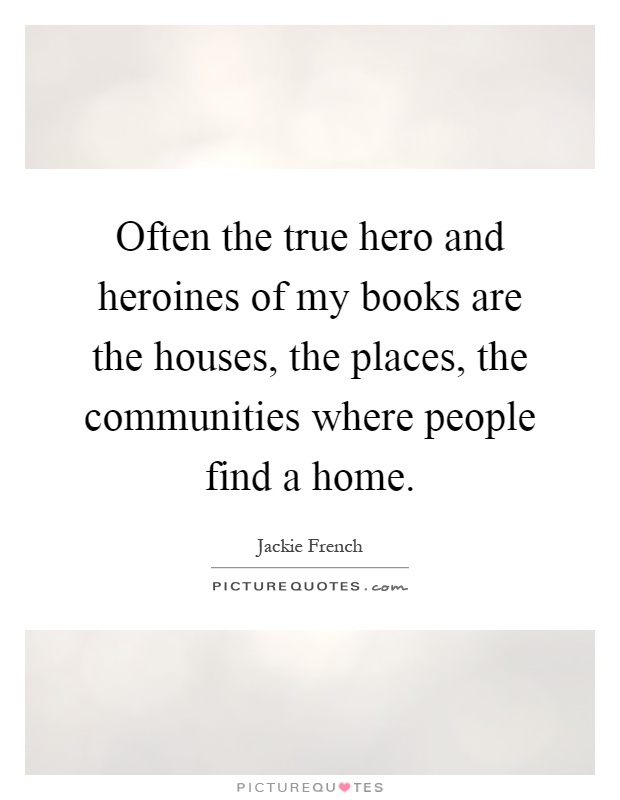 Often the true hero and heroines of my books are the houses, the places, the communities where people find a home Picture Quote #1