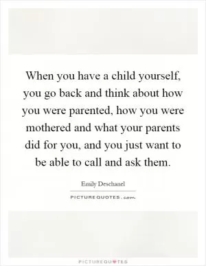 When you have a child yourself, you go back and think about how you were parented, how you were mothered and what your parents did for you, and you just want to be able to call and ask them Picture Quote #1