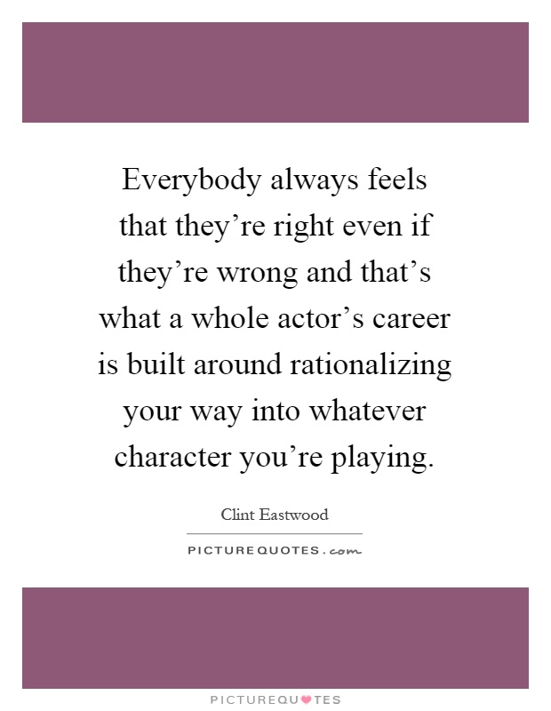 Everybody always feels that they're right even if they're wrong and that's what a whole actor's career is built around rationalizing your way into whatever character you're playing Picture Quote #1