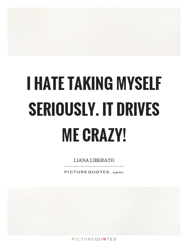 I hate taking myself seriously. It drives me crazy! Picture Quote #1