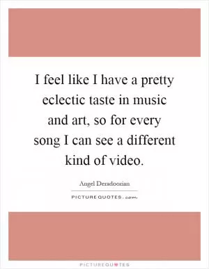 I feel like I have a pretty eclectic taste in music and art, so for every song I can see a different kind of video Picture Quote #1