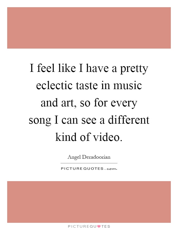 I feel like I have a pretty eclectic taste in music and art, so for every song I can see a different kind of video Picture Quote #1