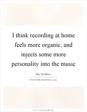 I think recording at home feels more organic, and injects some more personality into the music Picture Quote #1