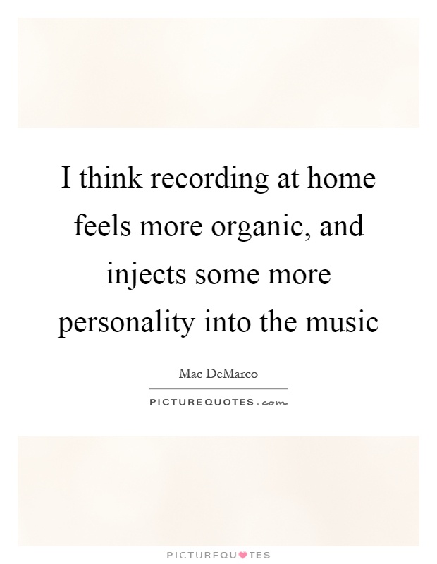 I think recording at home feels more organic, and injects some more personality into the music Picture Quote #1