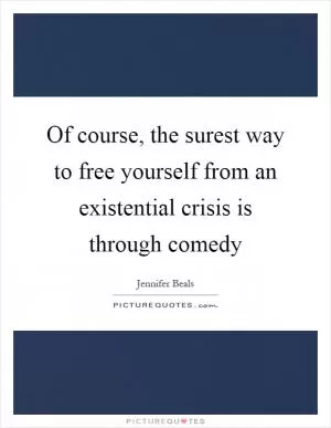 Of course, the surest way to free yourself from an existential crisis is through comedy Picture Quote #1