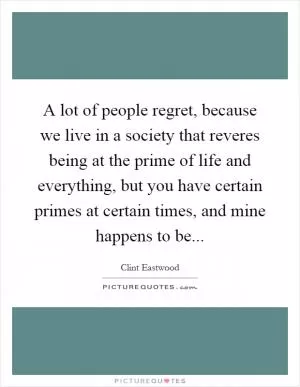 A lot of people regret, because we live in a society that reveres being at the prime of life and everything, but you have certain primes at certain times, and mine happens to be Picture Quote #1