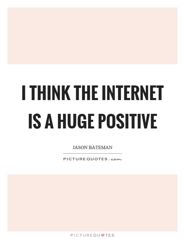 I think the internet is a huge positive Picture Quote #1