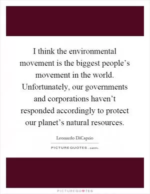 I think the environmental movement is the biggest people’s movement in the world. Unfortunately, our governments and corporations haven’t responded accordingly to protect our planet’s natural resources Picture Quote #1