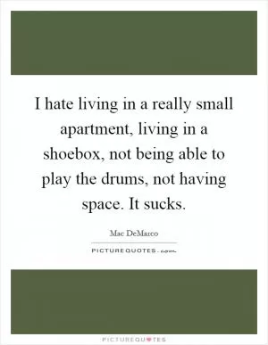I hate living in a really small apartment, living in a shoebox, not being able to play the drums, not having space. It sucks Picture Quote #1