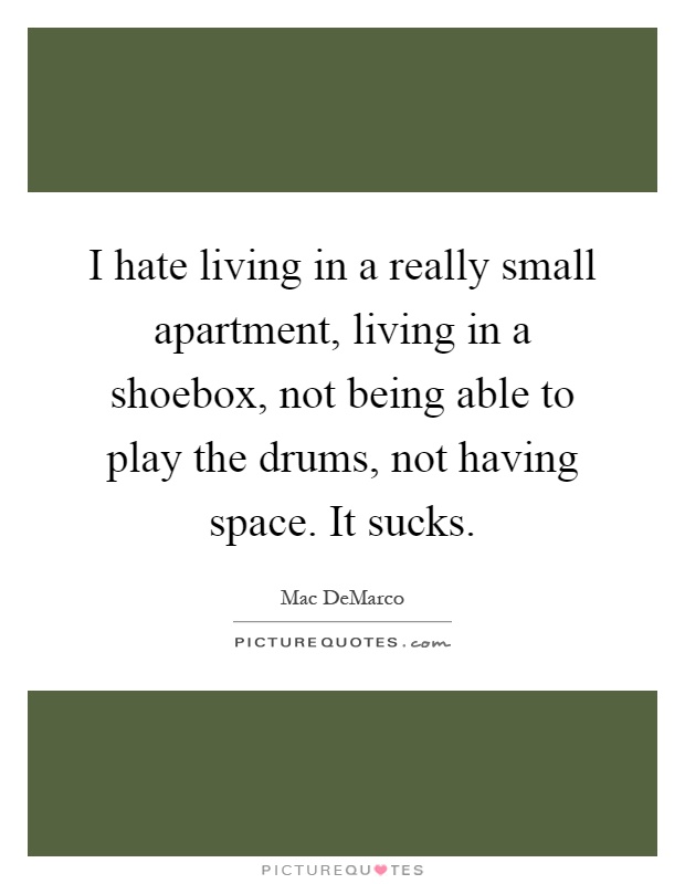 I hate living in a really small apartment, living in a shoebox, not being able to play the drums, not having space. It sucks Picture Quote #1