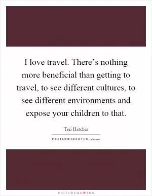 I love travel. There’s nothing more beneficial than getting to travel, to see different cultures, to see different environments and expose your children to that Picture Quote #1