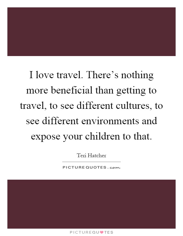 I love travel. There's nothing more beneficial than getting to travel, to see different cultures, to see different environments and expose your children to that Picture Quote #1