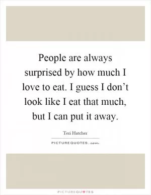 People are always surprised by how much I love to eat. I guess I don’t look like I eat that much, but I can put it away Picture Quote #1