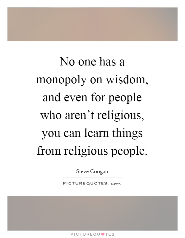 No one has a monopoly on wisdom, and even for people who aren't religious, you can learn things from religious people Picture Quote #1