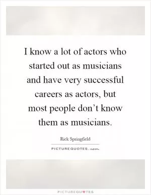 I know a lot of actors who started out as musicians and have very successful careers as actors, but most people don’t know them as musicians Picture Quote #1