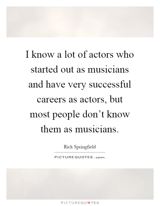 I know a lot of actors who started out as musicians and have very successful careers as actors, but most people don't know them as musicians Picture Quote #1
