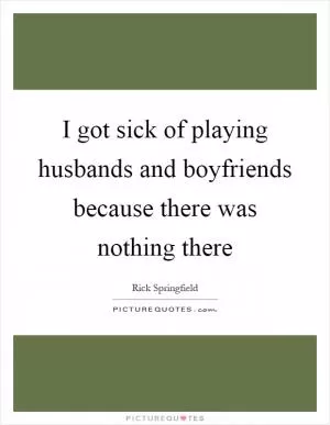 I got sick of playing husbands and boyfriends because there was nothing there Picture Quote #1