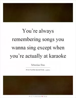 You’re always remembering songs you wanna sing except when you’re actually at karaoke Picture Quote #1