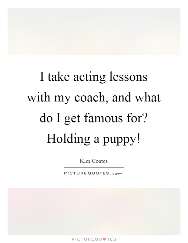 I take acting lessons with my coach, and what do I get famous for? Holding a puppy! Picture Quote #1