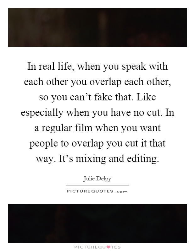In real life, when you speak with each other you overlap each other, so you can't fake that. Like especially when you have no cut. In a regular film when you want people to overlap you cut it that way. It's mixing and editing Picture Quote #1