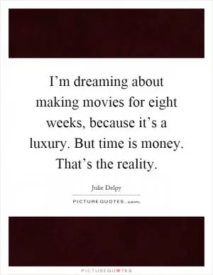 I’m dreaming about making movies for eight weeks, because it’s a luxury. But time is money. That’s the reality Picture Quote #1