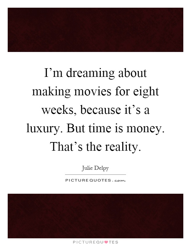 I'm dreaming about making movies for eight weeks, because it's a luxury. But time is money. That's the reality Picture Quote #1