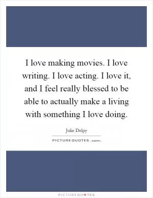 I love making movies. I love writing. I love acting. I love it, and I feel really blessed to be able to actually make a living with something I love doing Picture Quote #1