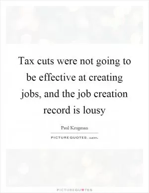 Tax cuts were not going to be effective at creating jobs, and the job creation record is lousy Picture Quote #1