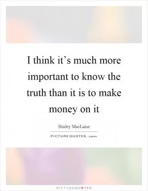 I think it’s much more important to know the truth than it is to make money on it Picture Quote #1