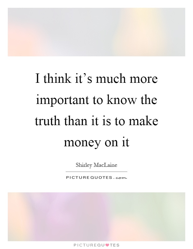 I think it's much more important to know the truth than it is to make money on it Picture Quote #1