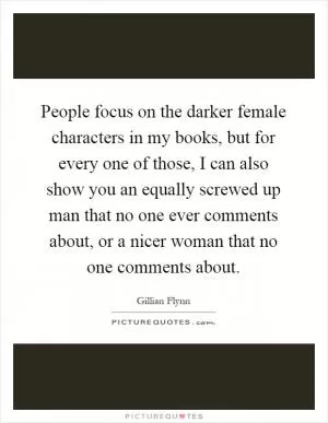 People focus on the darker female characters in my books, but for every one of those, I can also show you an equally screwed up man that no one ever comments about, or a nicer woman that no one comments about Picture Quote #1