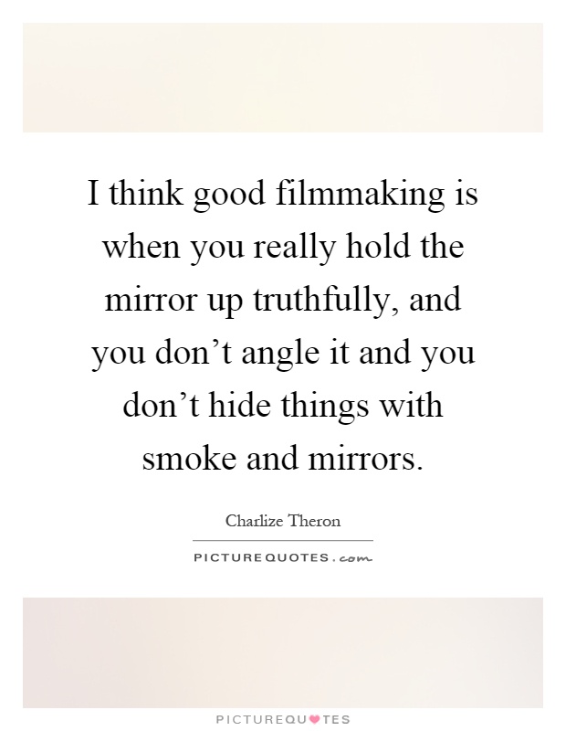 I think good filmmaking is when you really hold the mirror up truthfully, and you don't angle it and you don't hide things with smoke and mirrors Picture Quote #1