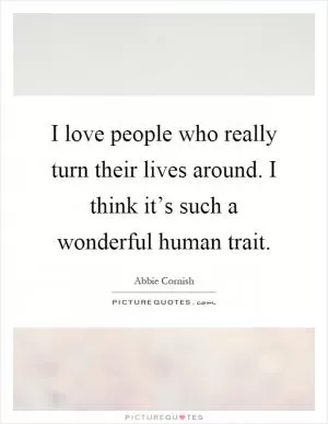 I love people who really turn their lives around. I think it’s such a wonderful human trait Picture Quote #1