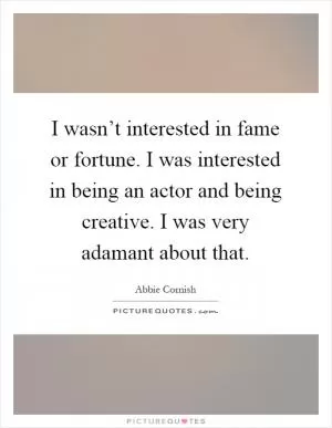 I wasn’t interested in fame or fortune. I was interested in being an actor and being creative. I was very adamant about that Picture Quote #1