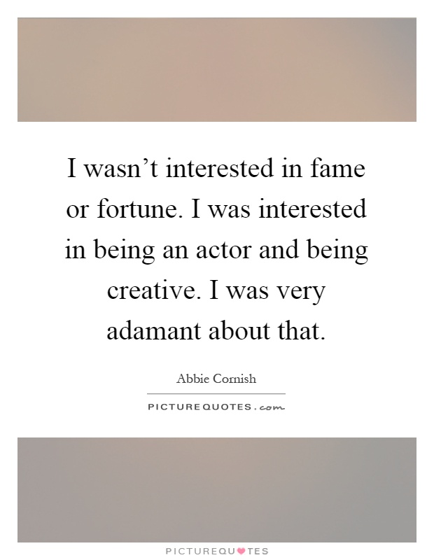 I wasn't interested in fame or fortune. I was interested in being an actor and being creative. I was very adamant about that Picture Quote #1