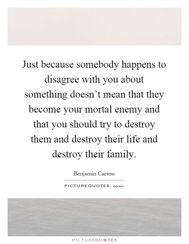 Just because somebody happens to disagree with you about something doesn't mean that they become your mortal enemy and that you should try to destroy them and destroy their life and destroy their family Picture Quote #1