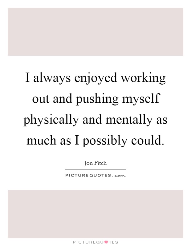 I always enjoyed working out and pushing myself physically and mentally as much as I possibly could Picture Quote #1