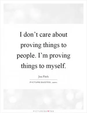 I don’t care about proving things to people. I’m proving things to myself Picture Quote #1
