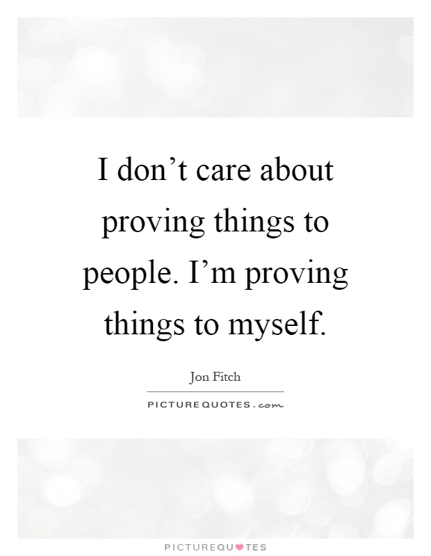 I don't care about proving things to people. I'm proving things to myself Picture Quote #1