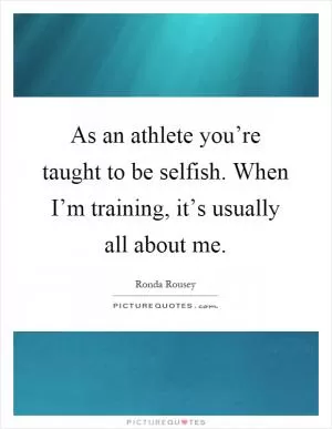 As an athlete you’re taught to be selfish. When I’m training, it’s usually all about me Picture Quote #1