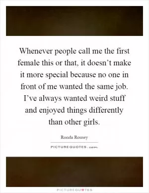 Whenever people call me the first female this or that, it doesn’t make it more special because no one in front of me wanted the same job. I’ve always wanted weird stuff and enjoyed things differently than other girls Picture Quote #1