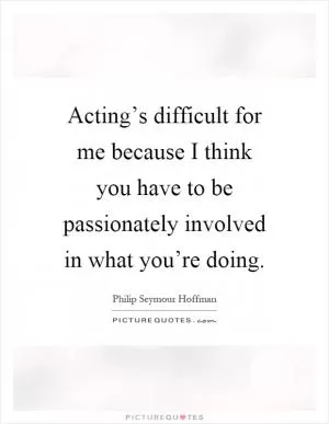 Acting’s difficult for me because I think you have to be passionately involved in what you’re doing Picture Quote #1