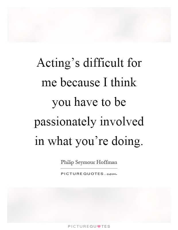 Acting's difficult for me because I think you have to be passionately involved in what you're doing Picture Quote #1