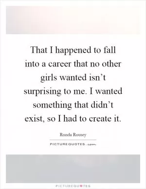 That I happened to fall into a career that no other girls wanted isn’t surprising to me. I wanted something that didn’t exist, so I had to create it Picture Quote #1