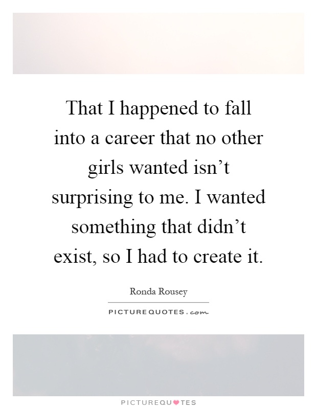 That I happened to fall into a career that no other girls wanted isn't surprising to me. I wanted something that didn't exist, so I had to create it Picture Quote #1