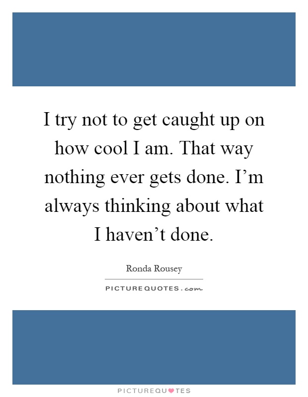 I try not to get caught up on how cool I am. That way nothing ever gets done. I'm always thinking about what I haven't done Picture Quote #1