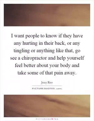 I want people to know if they have any hurting in their back, or any tingling or anything like that, go see a chiropractor and help yourself feel better about your body and take some of that pain away Picture Quote #1