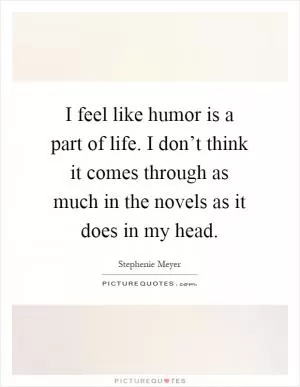 I feel like humor is a part of life. I don’t think it comes through as much in the novels as it does in my head Picture Quote #1